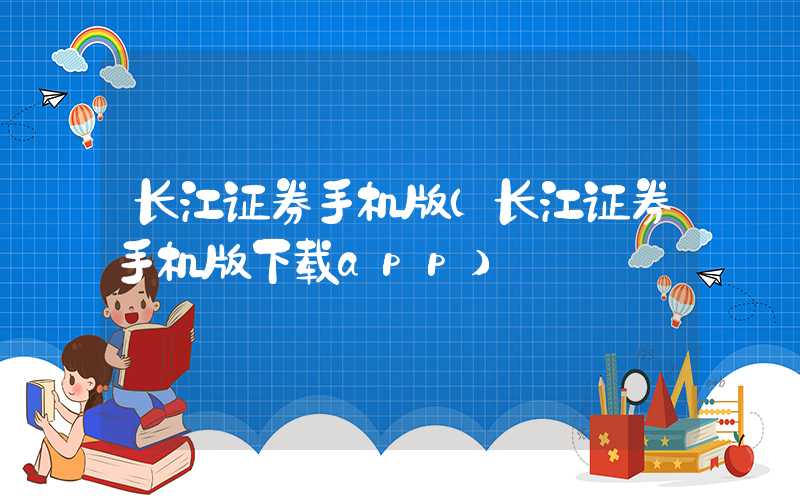 长江证券手机版（长江证券手机版下载app）