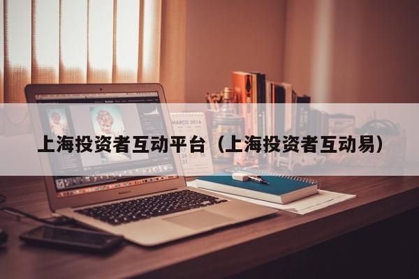上海投资者互动平台（上海投资者互动易）,第1张