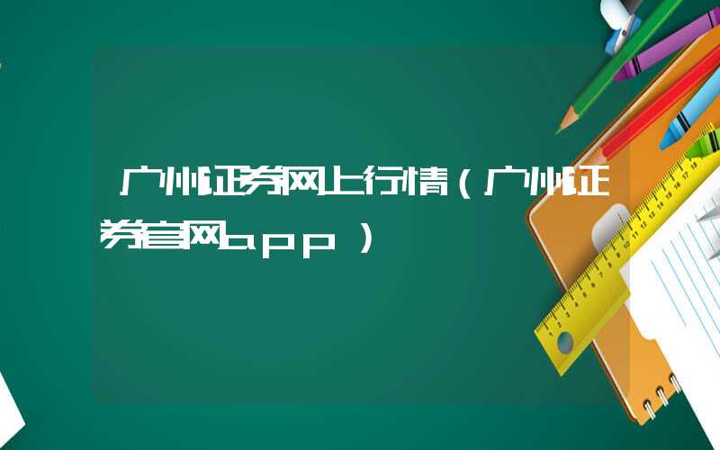 广州证券网上行情（广州证券官网app）